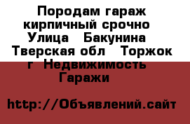 Породам гараж кирпичный срочно › Улица ­ Бакунина - Тверская обл., Торжок г. Недвижимость » Гаражи   